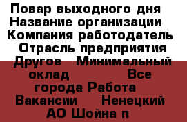 Повар выходного дня › Название организации ­ Компания-работодатель › Отрасль предприятия ­ Другое › Минимальный оклад ­ 10 000 - Все города Работа » Вакансии   . Ненецкий АО,Шойна п.